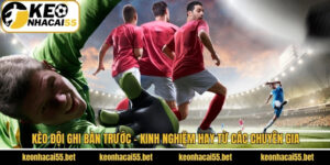 Kèo Đội Ghi Bàn Trước - Kinh Nghiệm Hay Từ Các Chuyên Gia