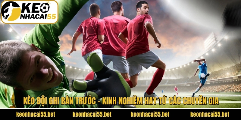 Kèo Đội Ghi Bàn Trước - Kinh Nghiệm Hay Từ Các Chuyên Gia