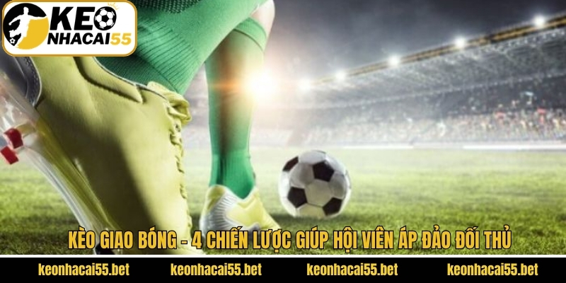 Kèo Giao Bóng - 4 Chiến Lược Giúp Hội Viên Áp Đảo Đối Thủ