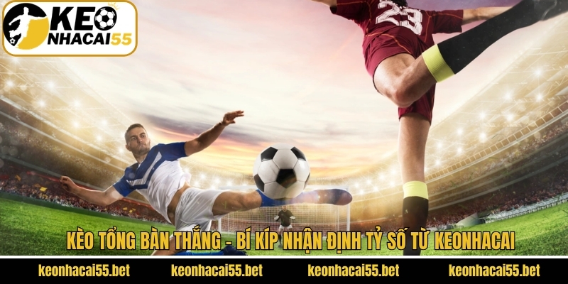 Kèo Tổng Bàn Thắng - Bí Kíp Nhận Định Tỷ Số Từ Keonhacai