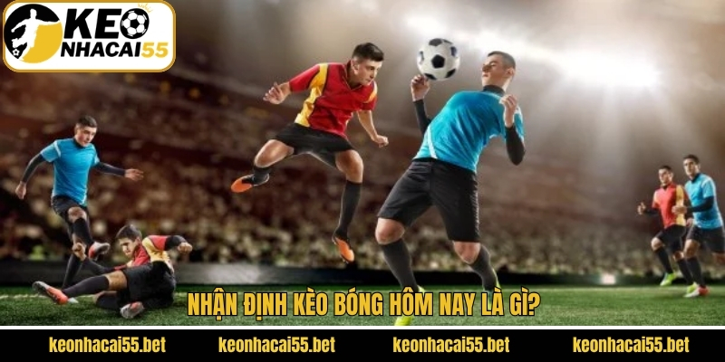 Nhận Định Kèo Bóng Hôm Nay - Góc Nhìn Chuẩn Từ Keonhacai 2 Khám phá chuyên mục được người hâm mộ quan tâm