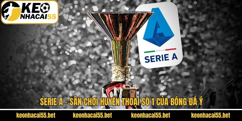 Serie A - Sân Chơi Huyền Thoại Số 1 Của Bóng Đá Ý