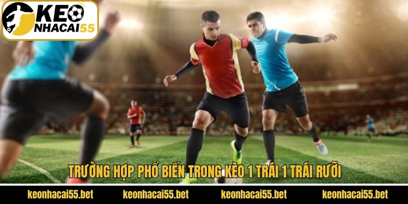Kèo 1 Trái 1 Trái Rưỡi Là Gì? Bật Mí Kinh Nghiệm Hay 3 Trường hợp phổ biến trong kèo 1 trái 1 trái rưỡi